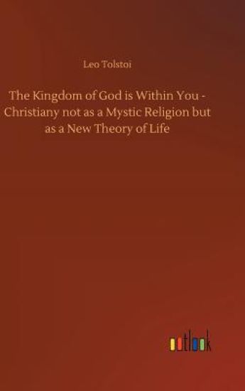 The Kingdom of God Is Within You - Christiany Not as a Mystic Religion But as a New Theory of Life