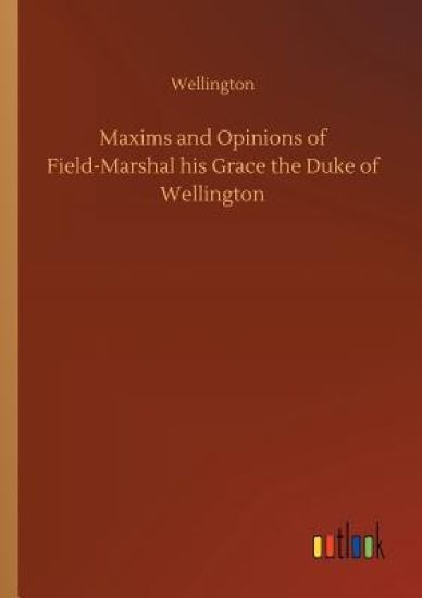 Maxims and Opinions of Field-Marshal his Grace the Duke of Wellington