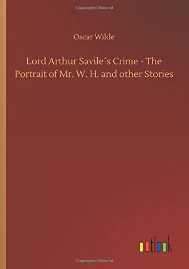 Lord Arthur Savileï¿½s Crime - The Portrait of Mr. W. H. and Other Stories