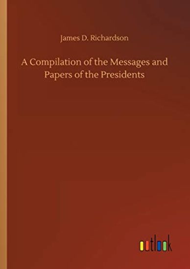 A Compilation of the Messages and Papers of the Presidents