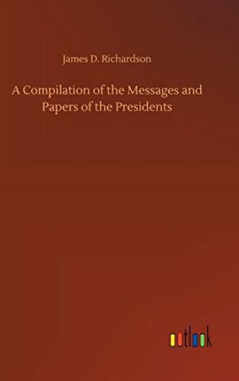 A Compilation of the Messages and Papers of the Presidents