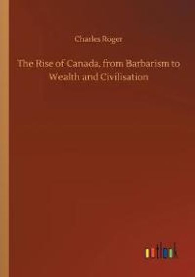 The Rise of Canada, from Barbarism to Wealth and Civilisation