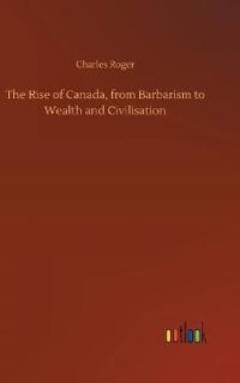 The Rise of Canada, from Barbarism to Wealth and Civilisation