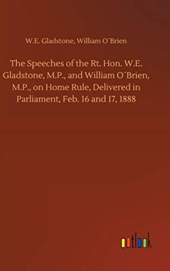 The Speeches of the Rt. Hon. W.E. Gladstone, M.P., and William O´Brien, M.P., on Home Rule, Delivered in Parliament, Feb. 16 and 17, 1888