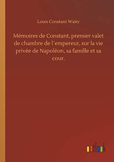 Mémoires de Constant, premier valet de chambre de l´empereur, sur la vie privée de Napoléon, sa famille et sa cour.