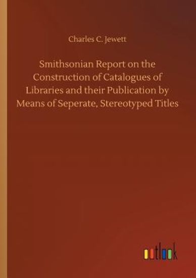 Smithsonian Report on the Construction of Catalogues of Libraries and their Publication by Means of Seperate, Stereotyped Titles
