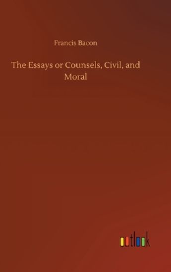 The Essays or Counsels, Civil, and Moral