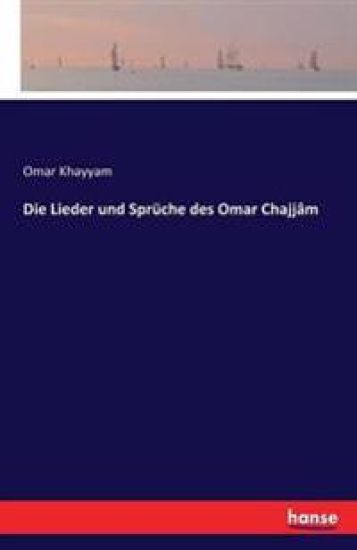 Die Lieder und Sprüche des Omar Chajjâm