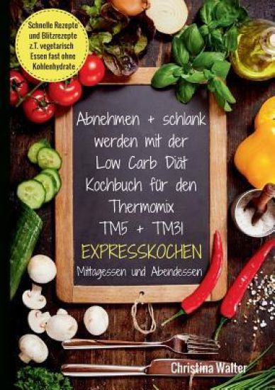 Abnehmen + schlank werden mit der Low Carb Diät. Kochbuch für den Thermomix TM5 + TM31. Expresskochen Mittagessen und Abendessen. Schnelle Rezepte und Blitzrezepte, z.T. vegetarisch Essen fast ohne Kohlenhydrate