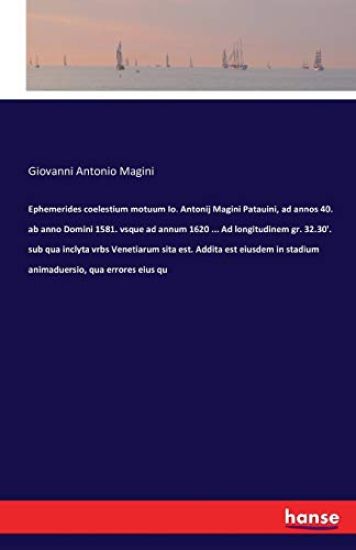 Ephemerides coelestium motuum Io. Antonij Magini Patauini, ad annos 40. ab anno Domini 1581. vsque ad annum 1620 ... Ad longitudinem gr. 32.30'. sub qua inclyta vrbs Venetiarum sita est. Addita est eiusdem in stadium animaduersio, qua errores eius qu