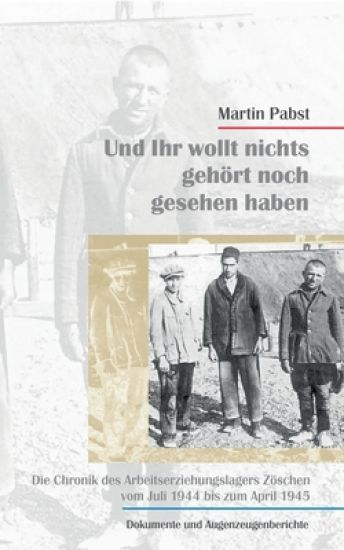 Und ihr wollt nichts gesehen noch gehört haben: Die Chronik des Arbeitserziehungslagers Zöschen vom Juli 1944 bis zum April 1945