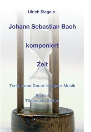 Johann Sebastian Bach komponiert Zeit: Tempo und Dauer in seiner Musik, Band 4: Tänze und Suiten