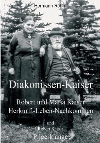 Diakonissen-Kaiser: Robert und Maria Kaiser, Herkunft - Leben - Nachkommen, und Robert Kaiser, Pilgerklänge