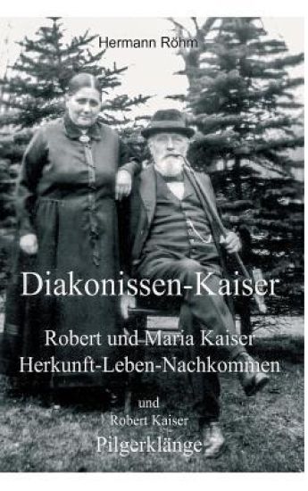 Diakonissen-Kaiser: Robert und Maria Kaiser, Herkunft - Leben - Nachkommen, und Robert Kaiser, Pilgerklänge