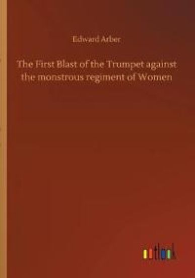 The First Blast of the Trumpet against the monstrous regiment of Women