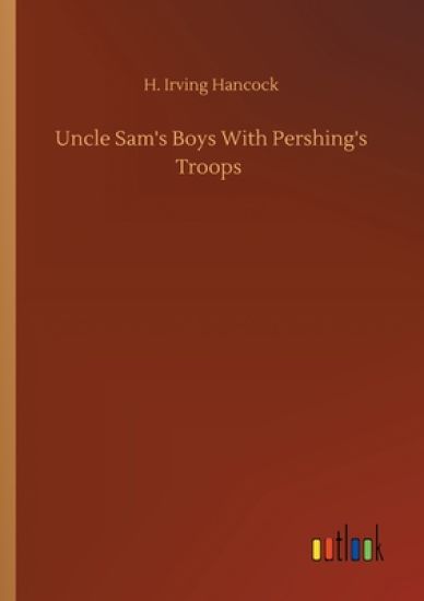 Uncle Sam's Boys With Pershing's Troops