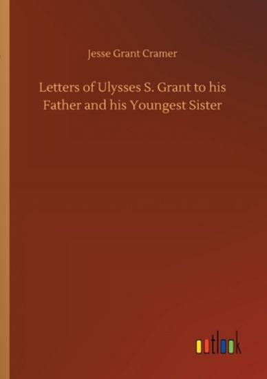 Letters of Ulysses S. Grant to his Father and his Youngest Sister