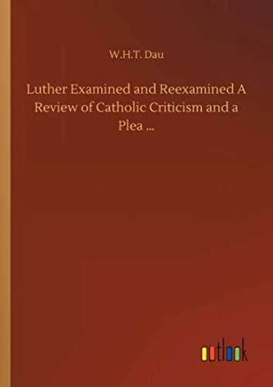 Luther Examined and Reexamined A Review of Catholic Criticism and a Plea ...