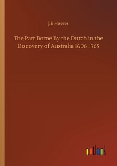 The Part Borne By the Dutch in the Discovery of Australia 1606-1765