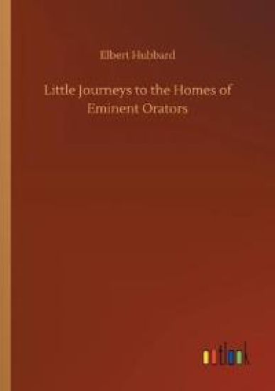 Little Journeys to the Homes of Eminent Orators