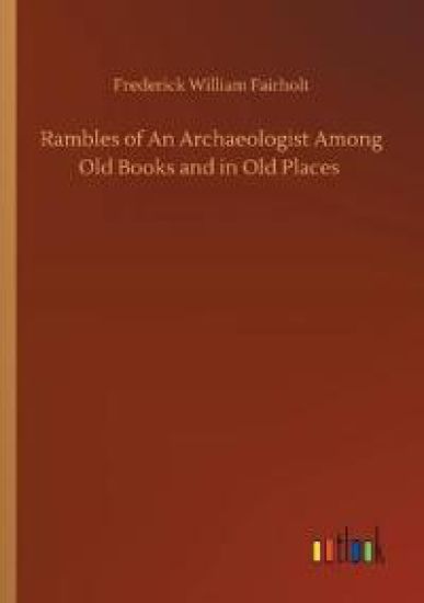 Rambles of An Archaeologist Among Old Books and in Old Places