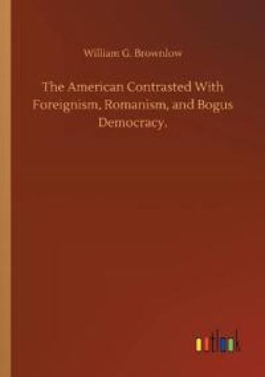 The American Contrasted With Foreignism, Romanism, and Bogus Democracy.