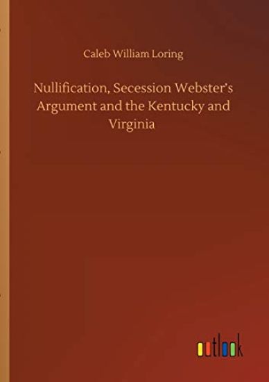 Nullification, Secession Webster's Argument and the Kentucky and Virginia