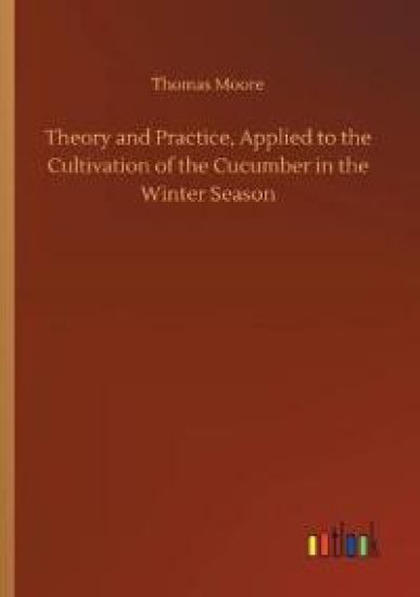 Theory and Practice, Applied to the Cultivation of the Cucumber in the Winter Season