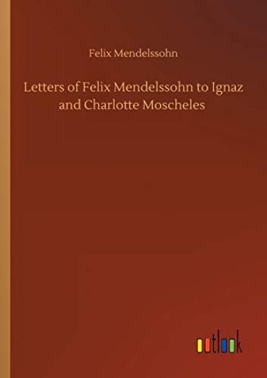 Letters of Felix Mendelssohn to Ignaz and Charlotte Moscheles