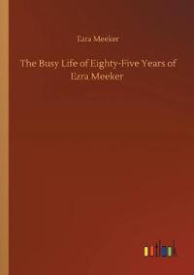 The Busy Life of Eighty-Five Years of Ezra Meeker