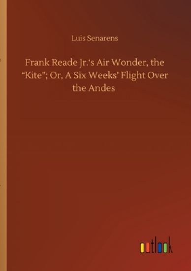 Frank Reade Jr.'s Air Wonder, the Kite; Or, A Six Weeks' Flight Over the Andes