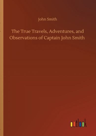 The True Travels, Adventures, and Observations of Captain John Smith