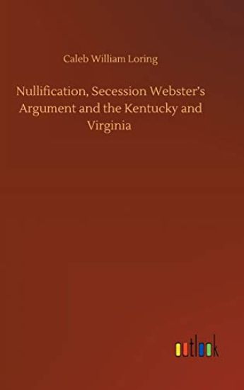 Nullification, Secession Webster's Argument and the Kentucky and Virginia