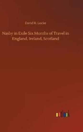 Nasby in Exile Six Months of Travel in England, Ireland, Scotland