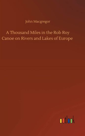 A Thousand Miles in the Rob Roy Canoe on Rivers and Lakes of Europe