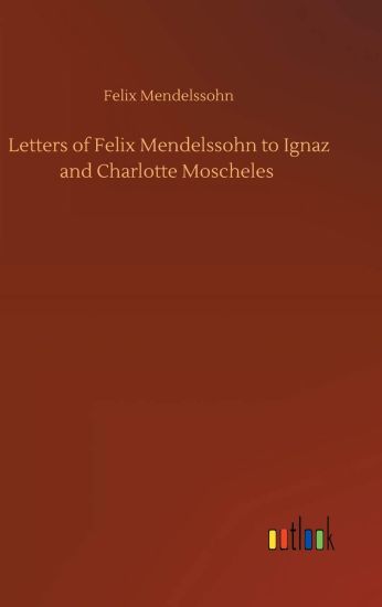 Letters of Felix Mendelssohn to Ignaz and Charlotte Moscheles