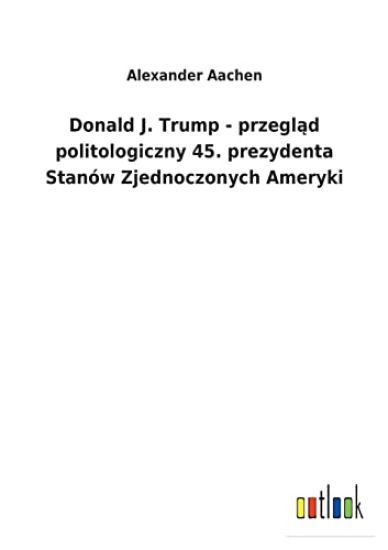 Donald J. Trump - przegląd politologiczny 45. prezydenta Stanów Zjednoczonych Ameryki