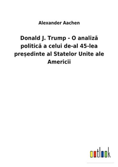 Donald J. Trump - O analiza politica a celui de-al 45-lea pre?edinte al Statelor Unite ale Americii