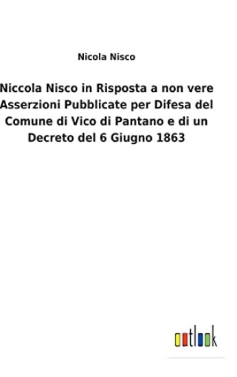 Niccola Nisco in Risposta a non vere Asserzioni Pubblicate per Difesa del Comune di Vico di Pantano e di un Decreto del 6 Giugno 1863