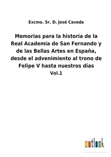 Memorias para la historia de la Real Academia de San Fernando y de las Bellas Artes en España, desde el advenimiento al trono de Felipe V hasta nuestros días