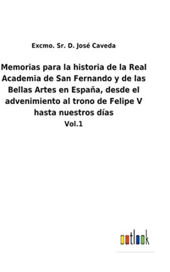 Memorias para la historia de la Real Academia de San Fernando y de las Bellas Artes en España, desde el advenimiento al trono de Felipe V hasta nuestros días