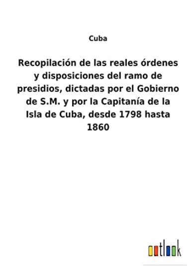 Recopilación de las reales órdenes y disposiciones del ramo de presidios, dictadas por el Gobierno de S.M. y por la Capitanía de la Isla de Cuba, desde 1798 hasta 1860