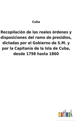 Recopilación de las reales órdenes y disposiciones del ramo de presidios, dictadas por el Gobierno de S.M. y por la Capitanía de la Isla de Cuba, desde 1798 hasta 1860