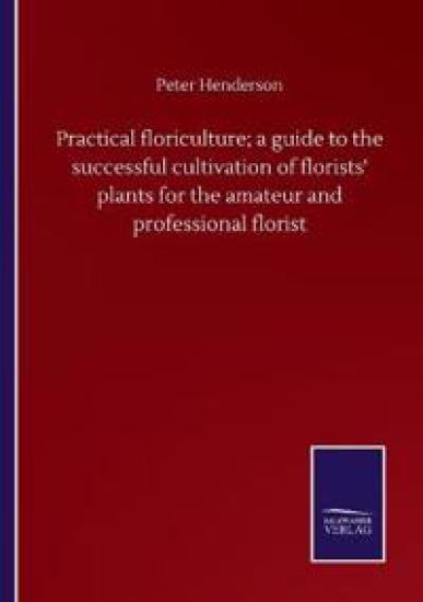 Practical floriculture; a guide to the successful cultivation of florists' plants for the amateur and professional florist