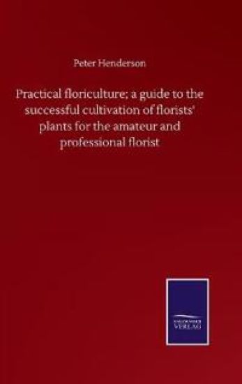 Practical floriculture; a guide to the successful cultivation of florists' plants for the amateur and professional florist