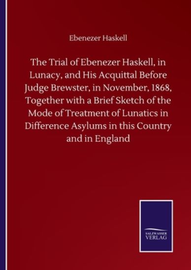 The Trial of Ebenezer Haskell, in Lunacy, and His Acquittal Before Judge Brewster, in November, 1868, Together with a Brief Sketch of the Mode of Treatment of Lunatics in Difference Asylums in this Country and in England