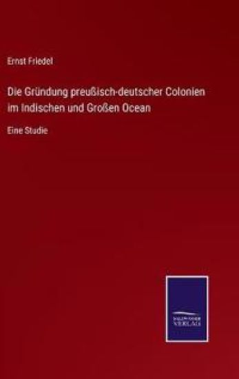 Die Gründung preußisch-deutscher Colonien im Indischen und Großen Ocean