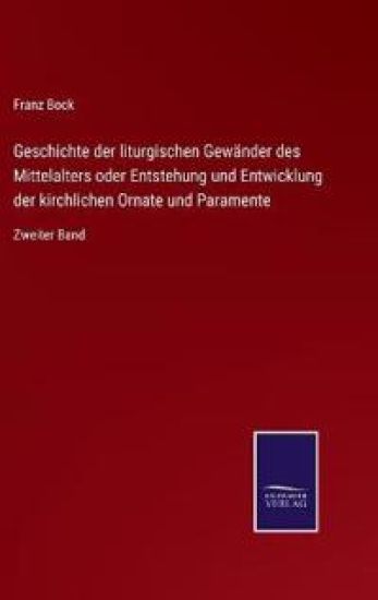 Geschichte der liturgischen Gewänder des Mittelalters oder Entstehung und Entwicklung der kirchlichen Ornate und Paramente