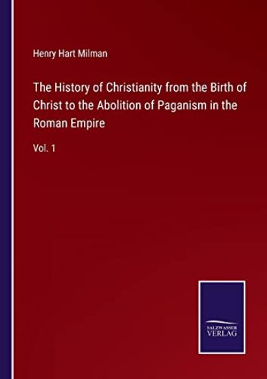 The History of Christianity from the Birth of Christ to the Abolition of Paganism in the Roman Empire
