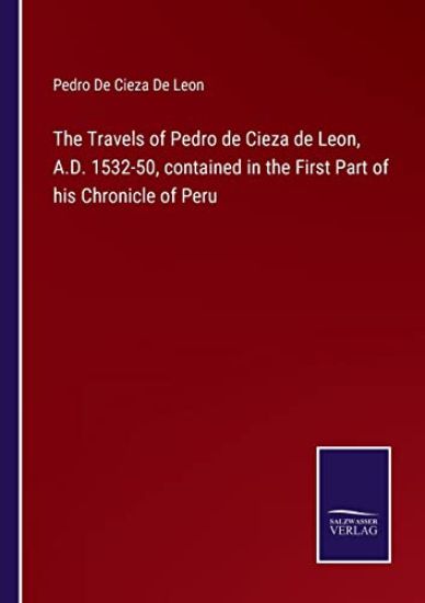 The Travels of Pedro de Cieza de Leon, A.D. 1532-50, contained in the First Part of his Chronicle of Peru